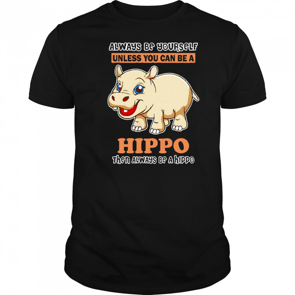 Always Be Yourself Unless You Can Be A Hippo Then Always Be A Hippo shirt