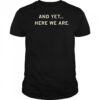 And Yet Here We Are Shirt