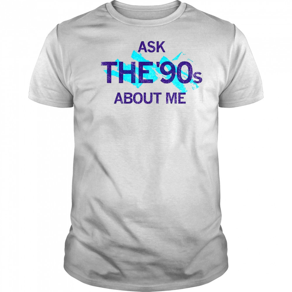 Ask the 90’s about me shirt