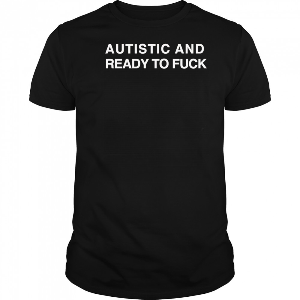 Autistic And Ready To Fuck shirt