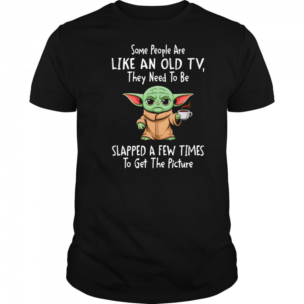 Baby Yoda some people are like an old TV they need to be slapped a few times shirt