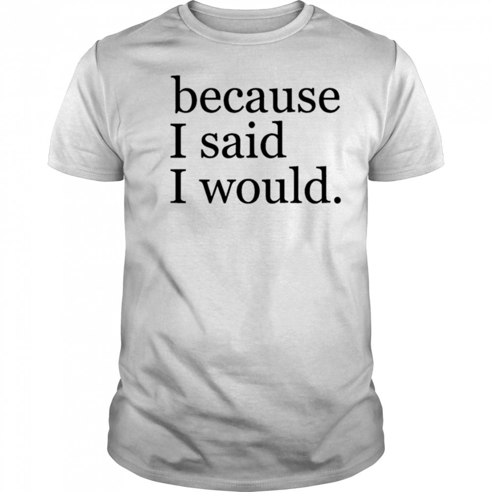 Because I said I would shirt