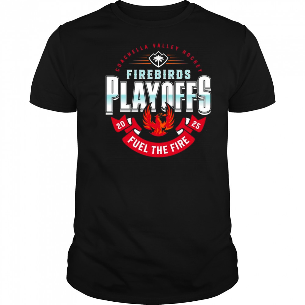 Coachella Valley Firebirds 2025 Playoffs Fuel The Fire Shirt