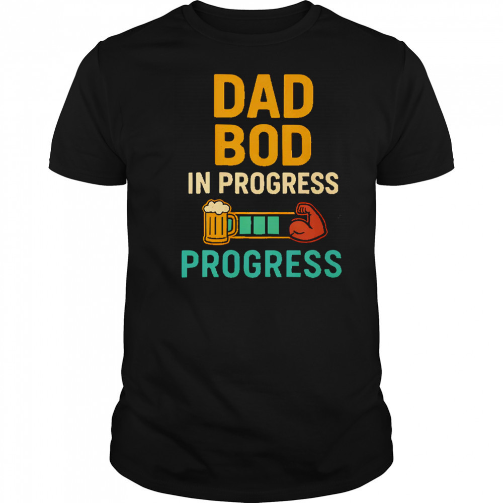 Dad Bod in Progress Progress shirt