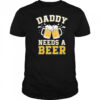 Daddy Needs A Beer Funny Men Drinking Dad Fathers Day shirt