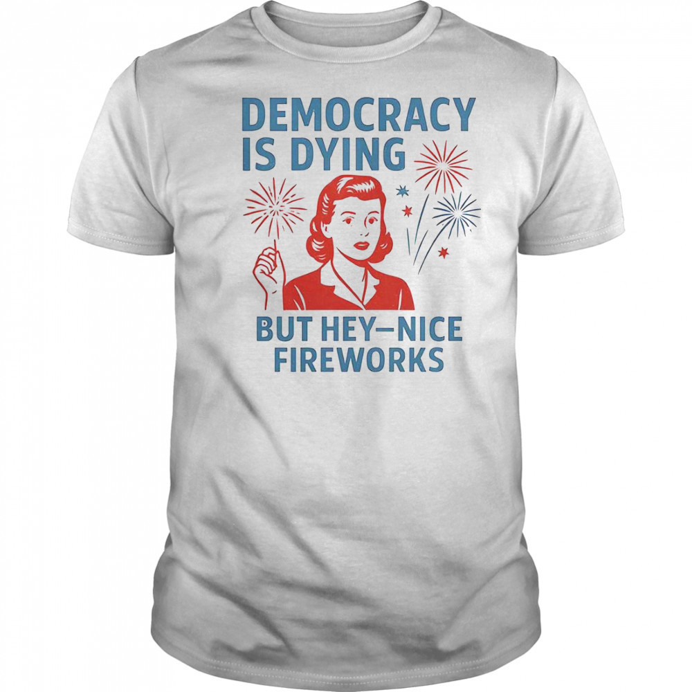 Democracy Is Dying But Hey Nice Fireworks T-Shirt