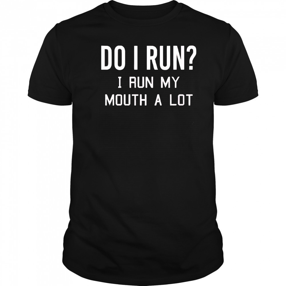 Do I run I run my mouth a lot shirt