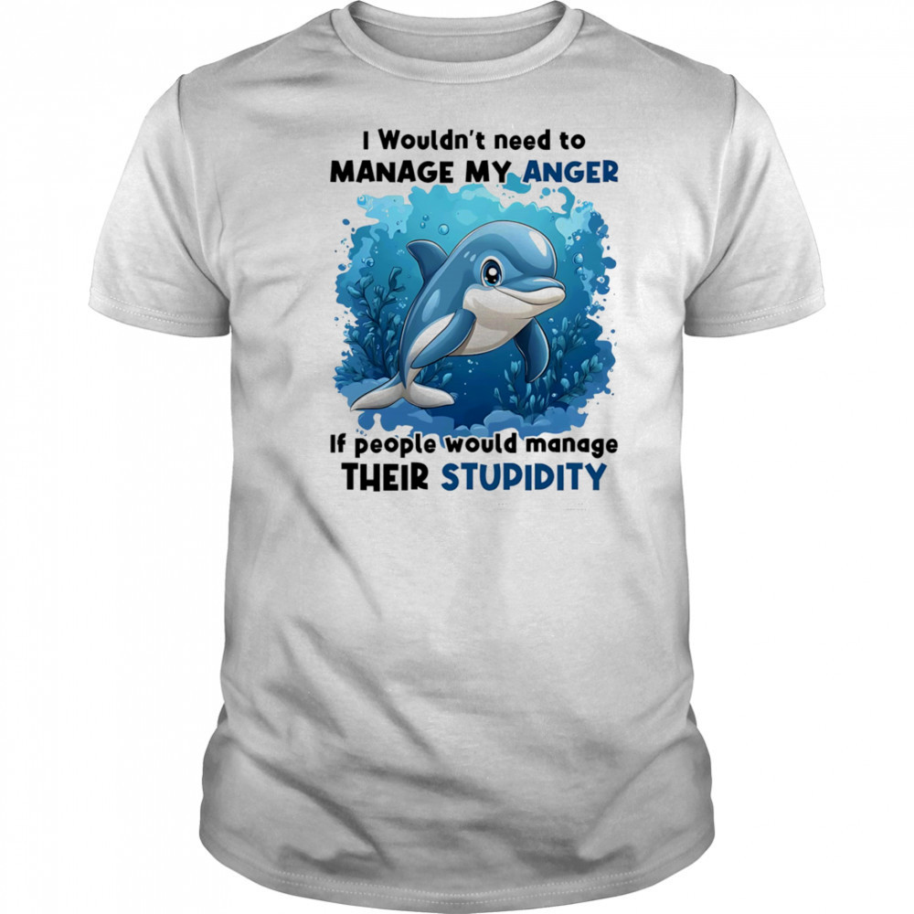 Dolphin I wouldn’t need to manage my anger if people would manage their stupidity shirt