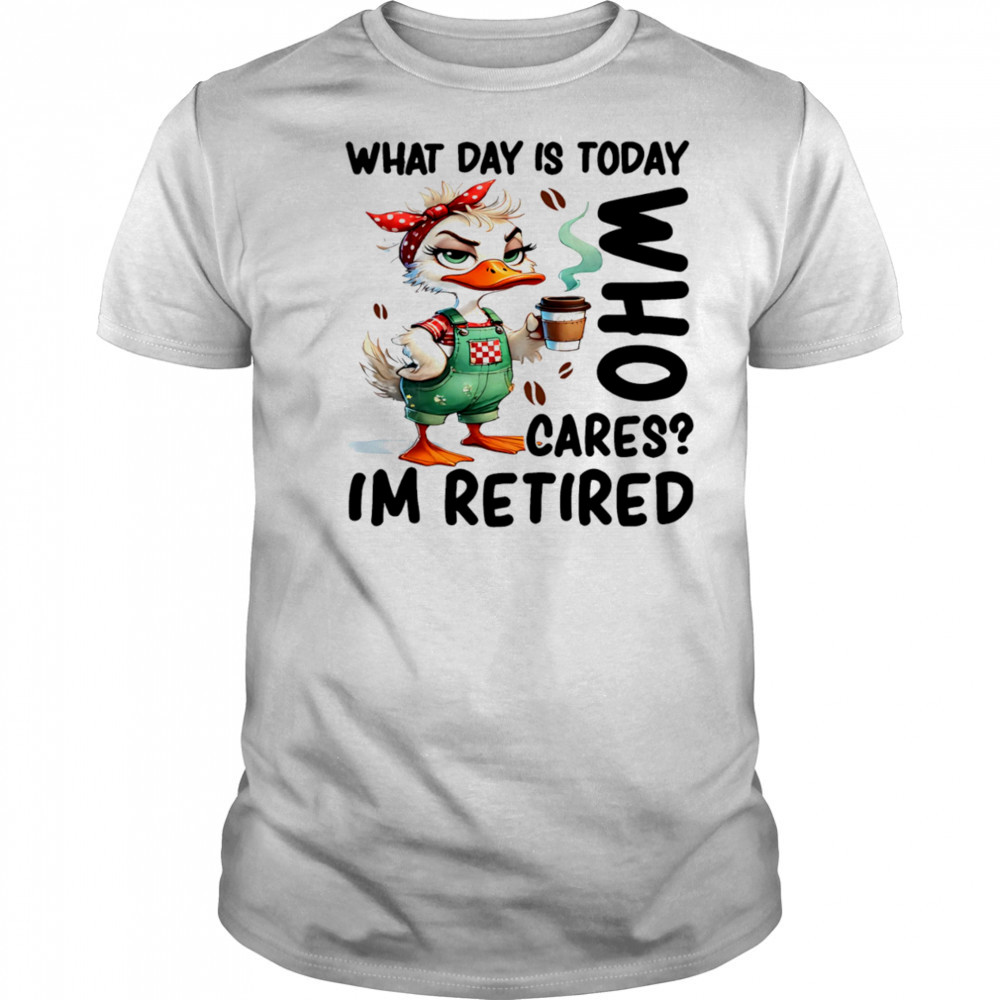 Duck what day is today who cares I’m retired shirt