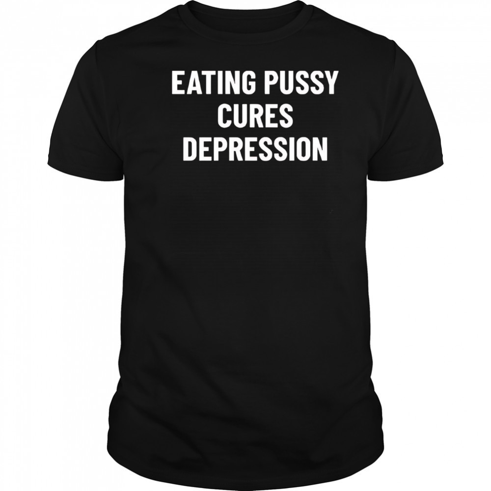 Eating Pussy Cures Depression shirt