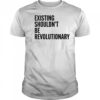 Existing shouldn’t be revolutionary shirt