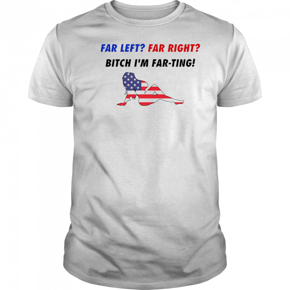 Far Left Far Right Bitch I’m Far-Ting American flag shirt