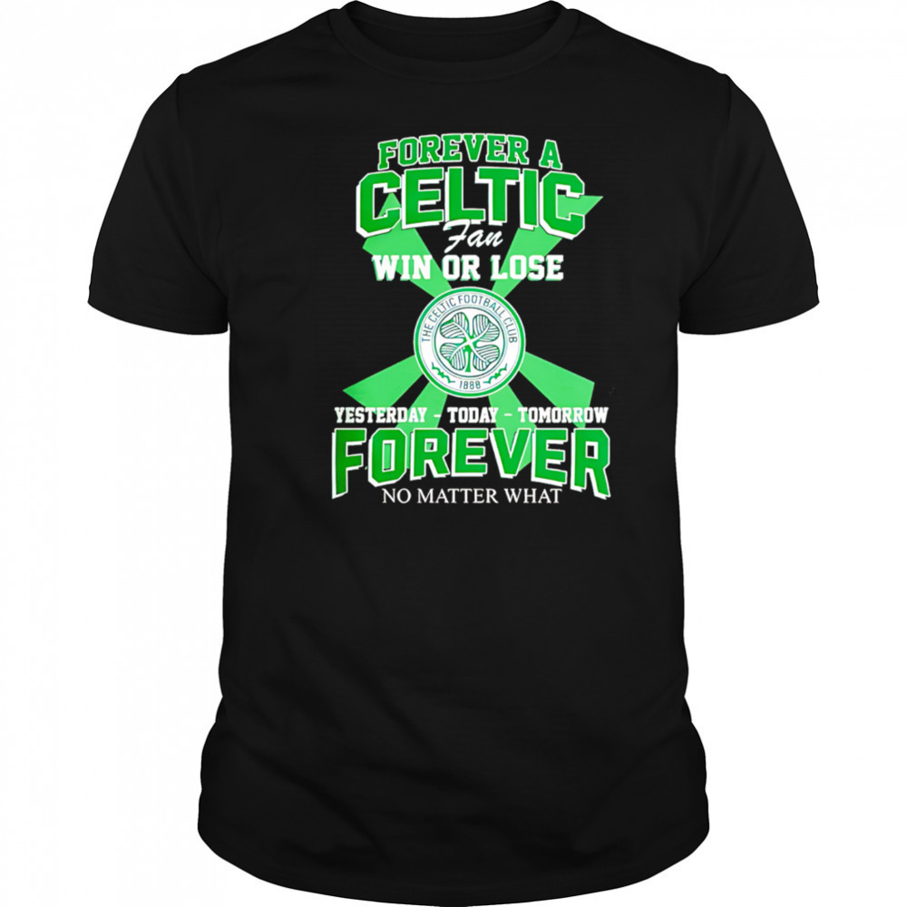 Forever A Celtic FC Fan Win Or Lose Yesterday Today Tomorrow Forever No Matter What shirt