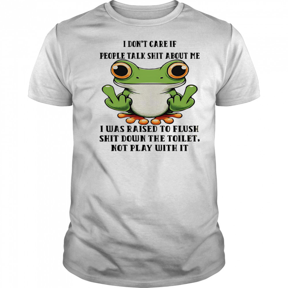 Frog I don’t care if people talk shit about me I was raised to flush shit down the toilet shirt Frog I don’t care if people talk shit about me I was raised to flush shit down the toilet shirt