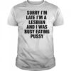 Funny Sorry I’m Late I’m A Lesbian And I Was Busy Eating Pussy T-Shirt