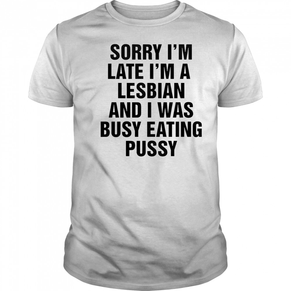 Funny Sorry I’m Late I’m A Lesbian And I Was Busy Eating Pussy T-Shirt
