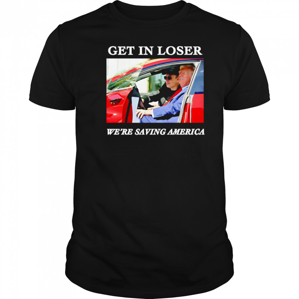 Get In Loser We’re Saving America Trump and Musk shirt