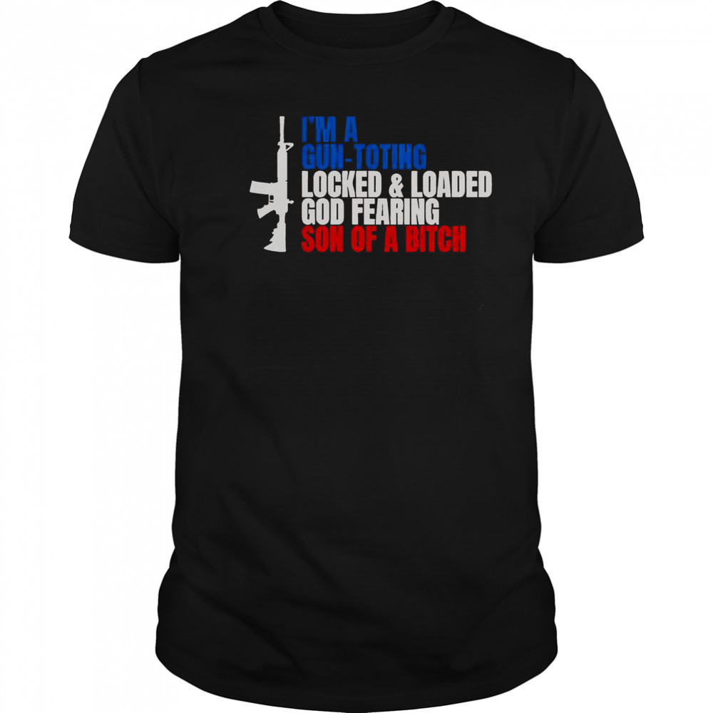 Gun I’m A Gun Toting Locked And Loaded God Fearing Son Of A Bitch T-Shirt