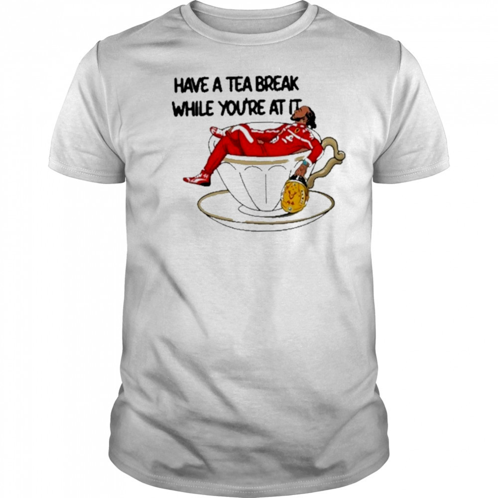 Have A Tea Break While You’re At It Shirt