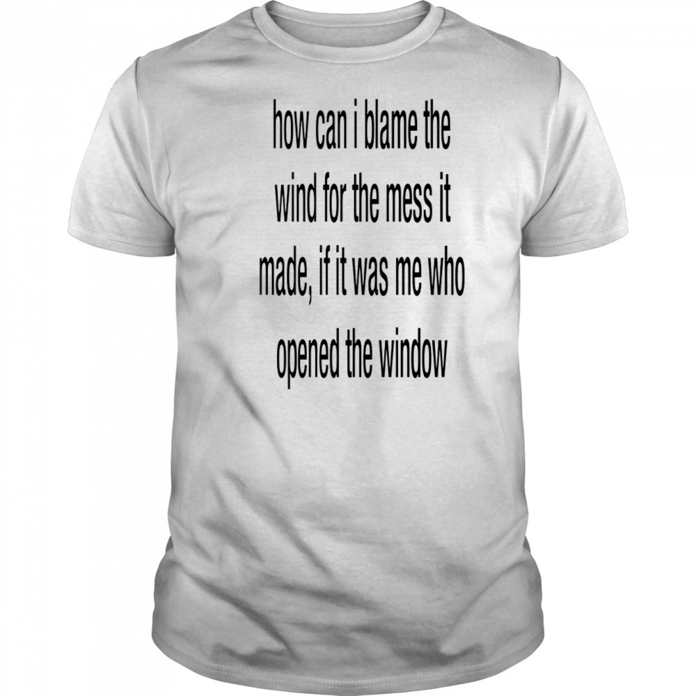 How can i blame the wind for the mess it made shirt