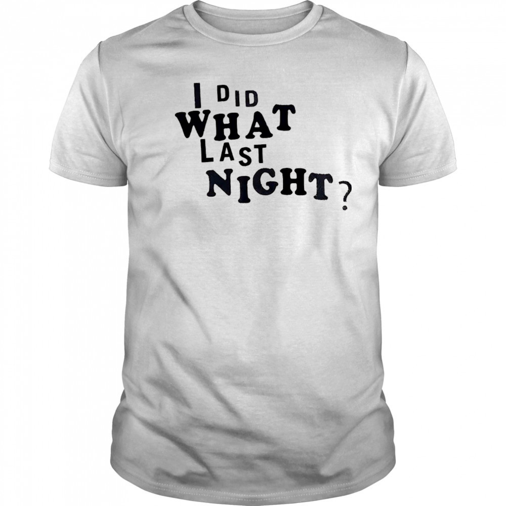 I did what last night shirt
