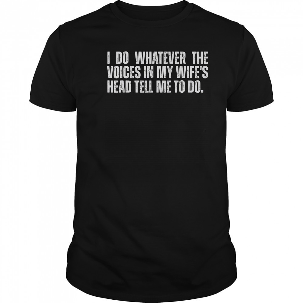 I Do Whatever The Voices In My Wife’s Head Tell Me To Do T-Shirt
