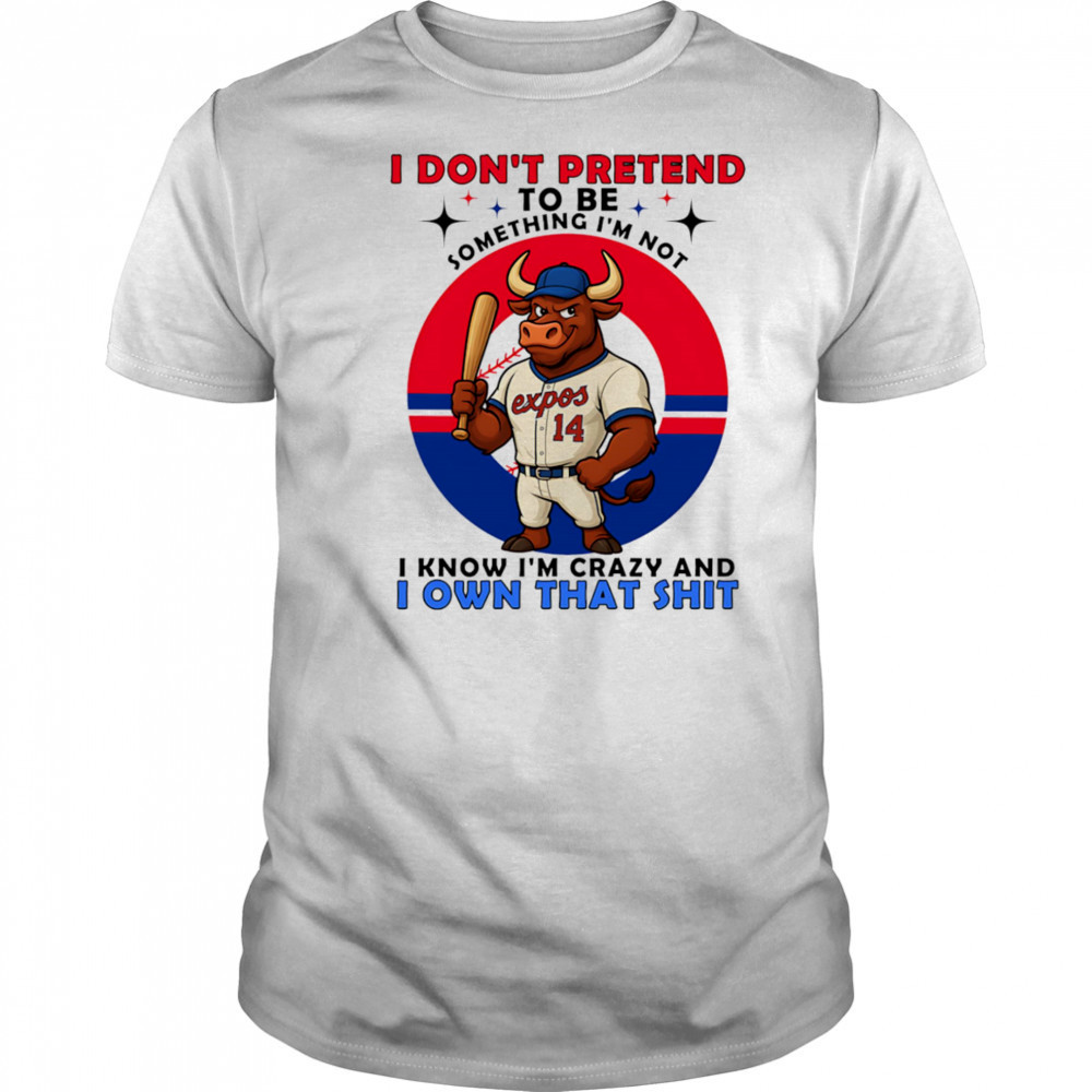 I don’t pretend to be something I’m not I know I’m crazy and I own that shit shirt