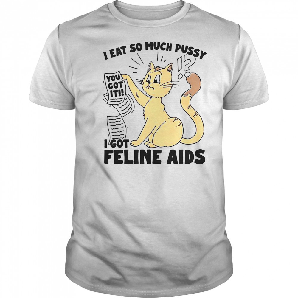 I Eat So Much Pussy I Got Feline AIDS T-Shirt