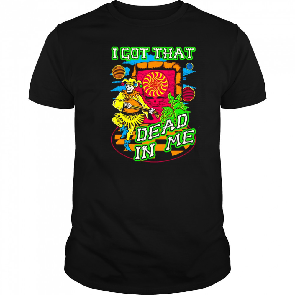 I got that dead in me Grateful Dead shirt