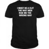 I Must Be A Clit The Way Men Rub Me The Wrong Way shirt