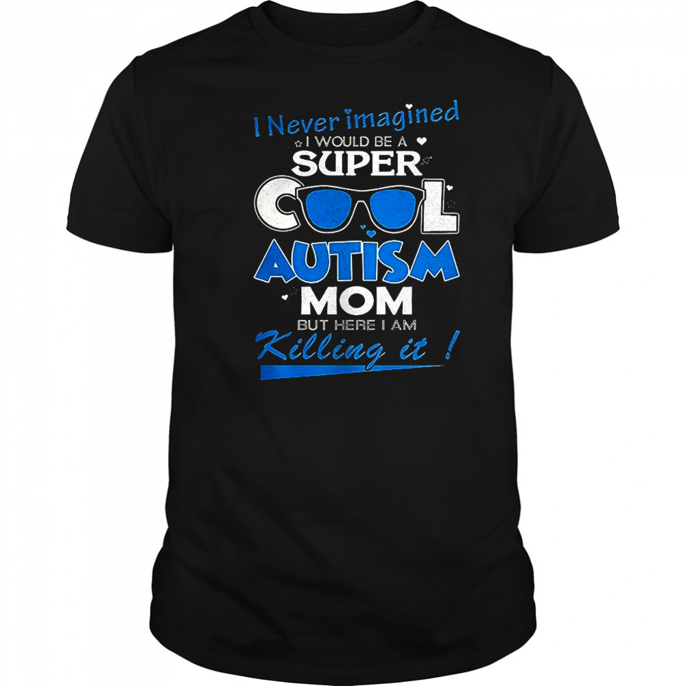I never imagined I would be a super cool autism mom but here I am Killing it shirt