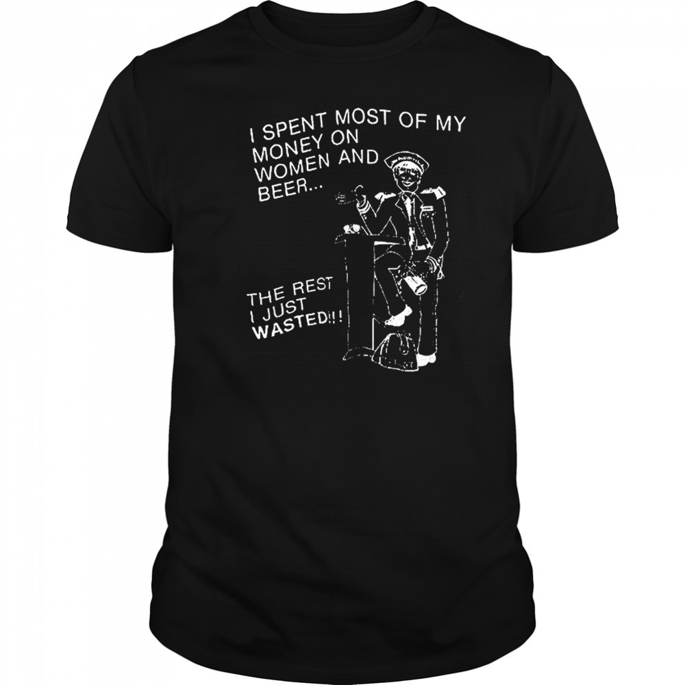 I spent most of my money on women and beer the rest I just wasted shirt