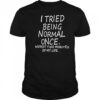 I Tried Being Normal Once Worst Two Minutes Of My Life shirt