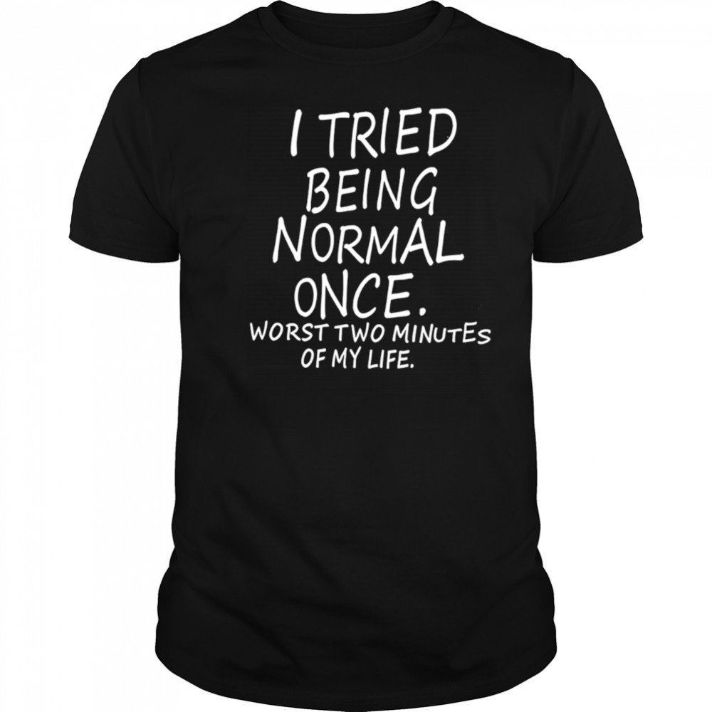 I Tried Being Normal Once Worst Two Minutes Of My Life shirt