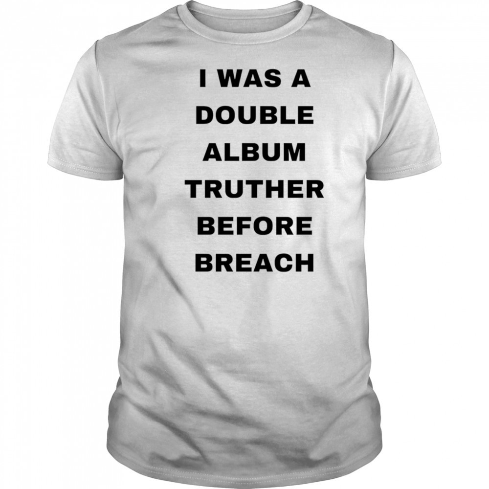 I was a double album truther before breach shirt