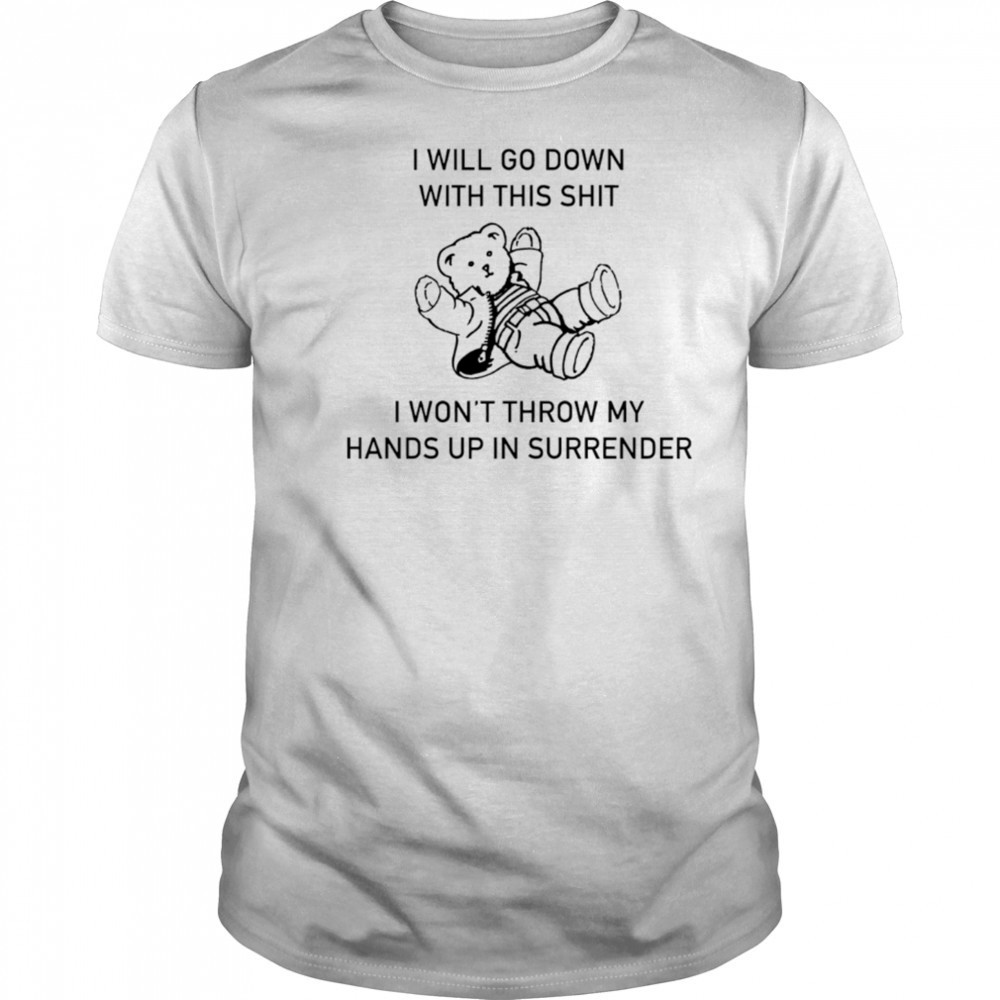 I will go down with this shit I won’t throw my hands up and surrender shirt