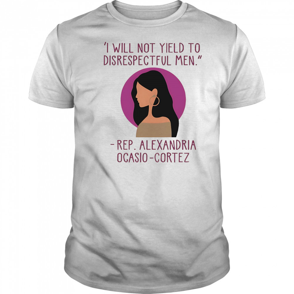 I Will Not Yield To Disrespectful Men Rep Alexandria Ocasio-Cortez shirt