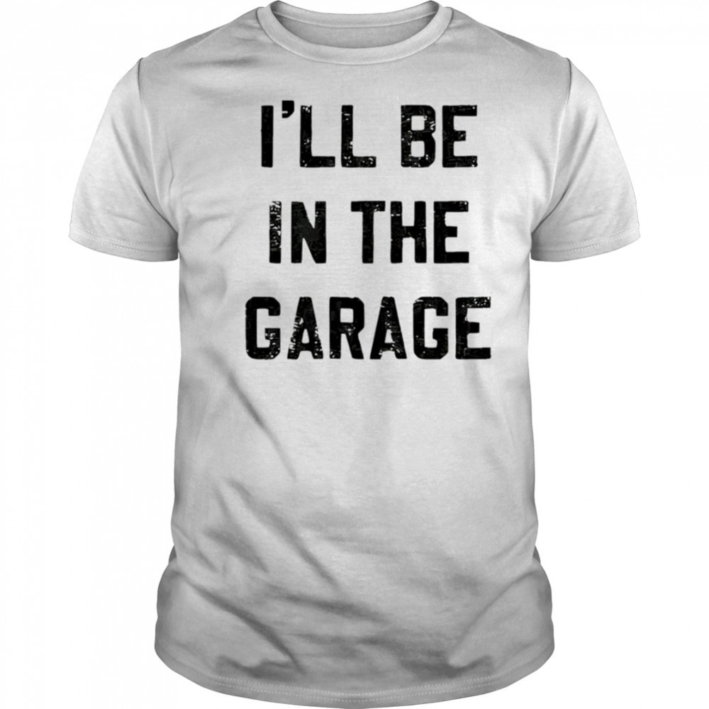 I’ll Be in the Garage shirt