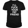 I’ll Fuck Your Fat Friend T-Shirt