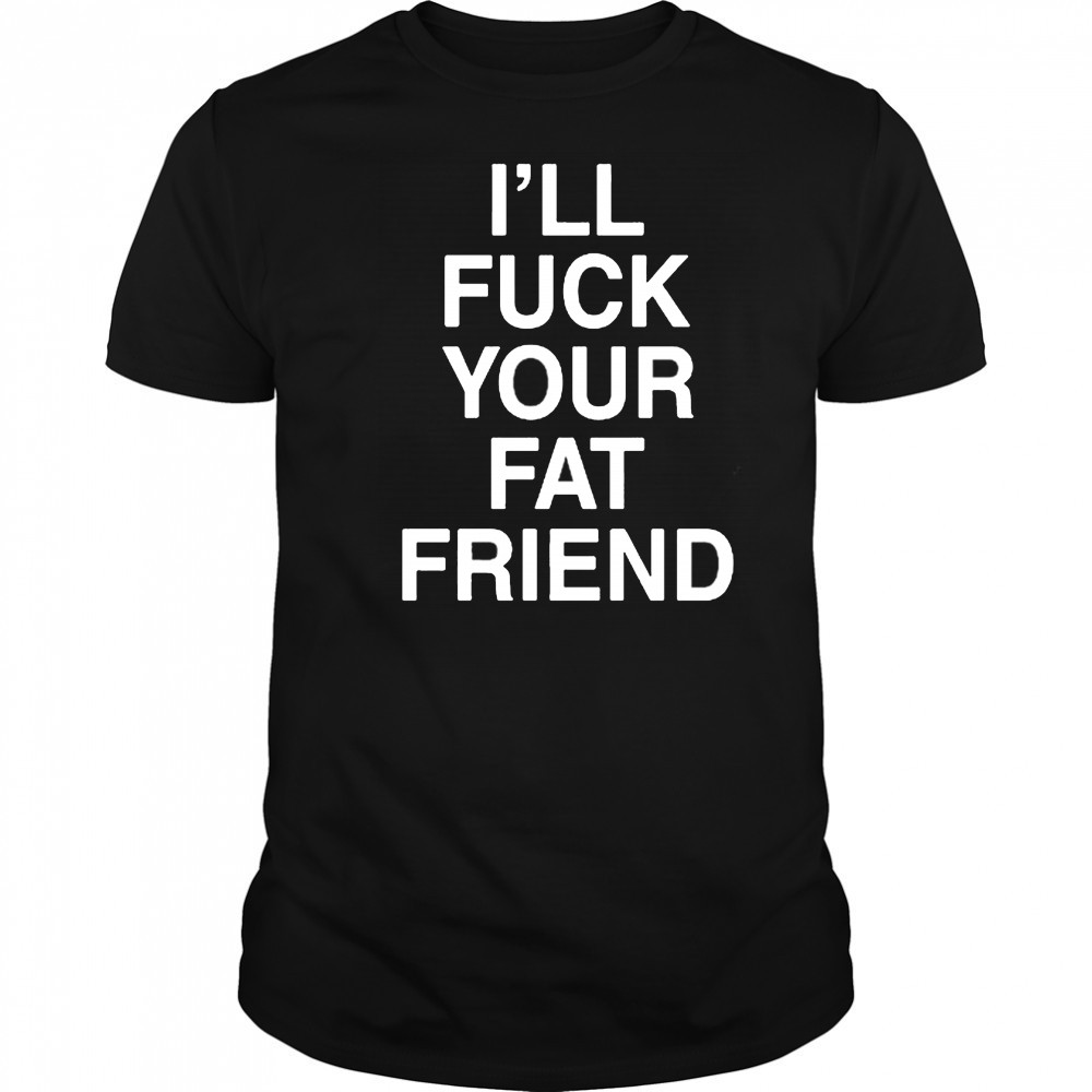 I’ll Fuck Your Fat Friend T-Shirt