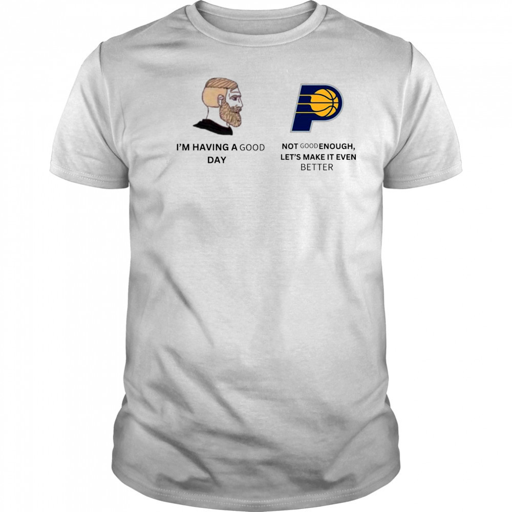 I’m Having A Good Day Not Good Enough Let’s Make It Even Better Indiana Pacers Meme 2025 t-shirt