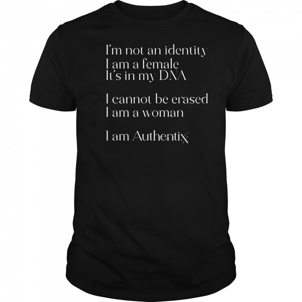 I’m Not An Identity I Am A Female It’s In My Dna I Cannot Be Erased I Am A Woman I Am Authentix shirt