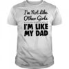 I’m not like other girls I’m like my dad shirt