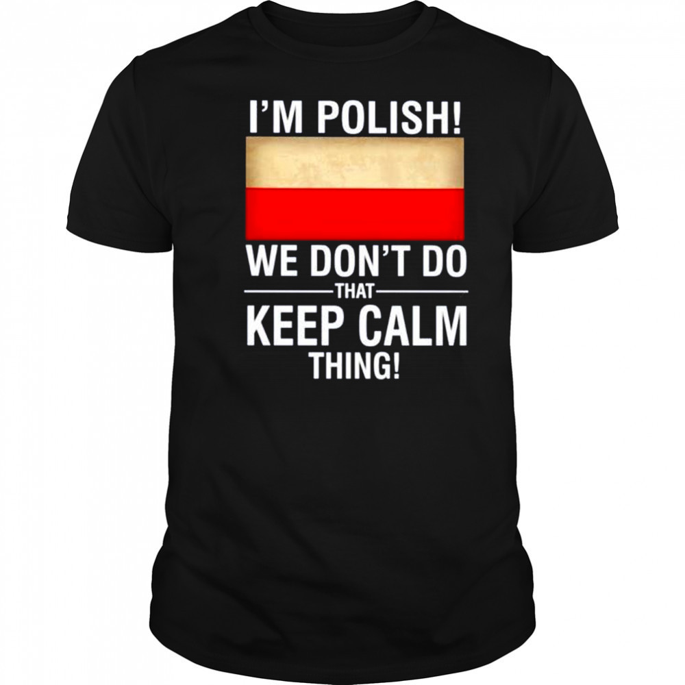I’m polish we don’t do that keep calm thing shirt