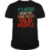 It’s Weird Being The Same Age As Old People T-Shirt