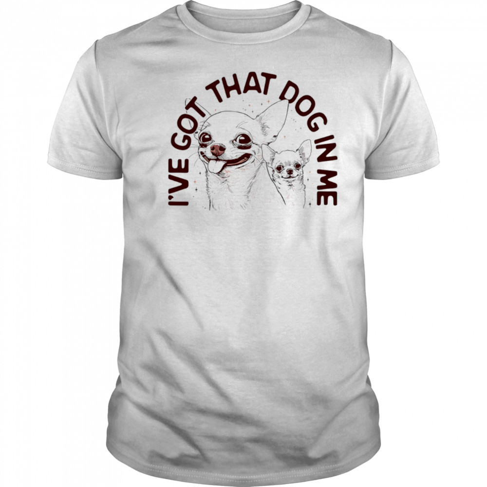 I’ve got that dog in me Chihuahua shirt