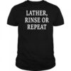 Lather Rinse Or Repeat shirt