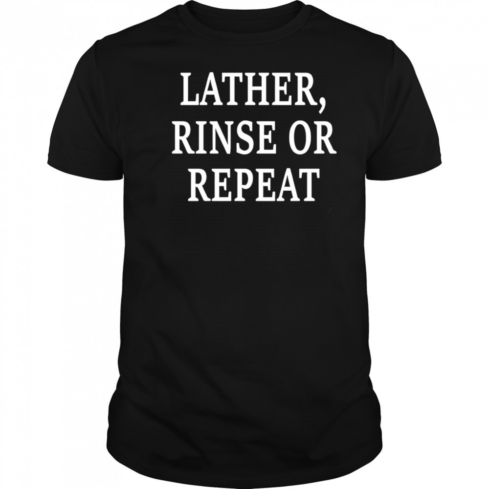 Lather Rinse Or Repeat shirt