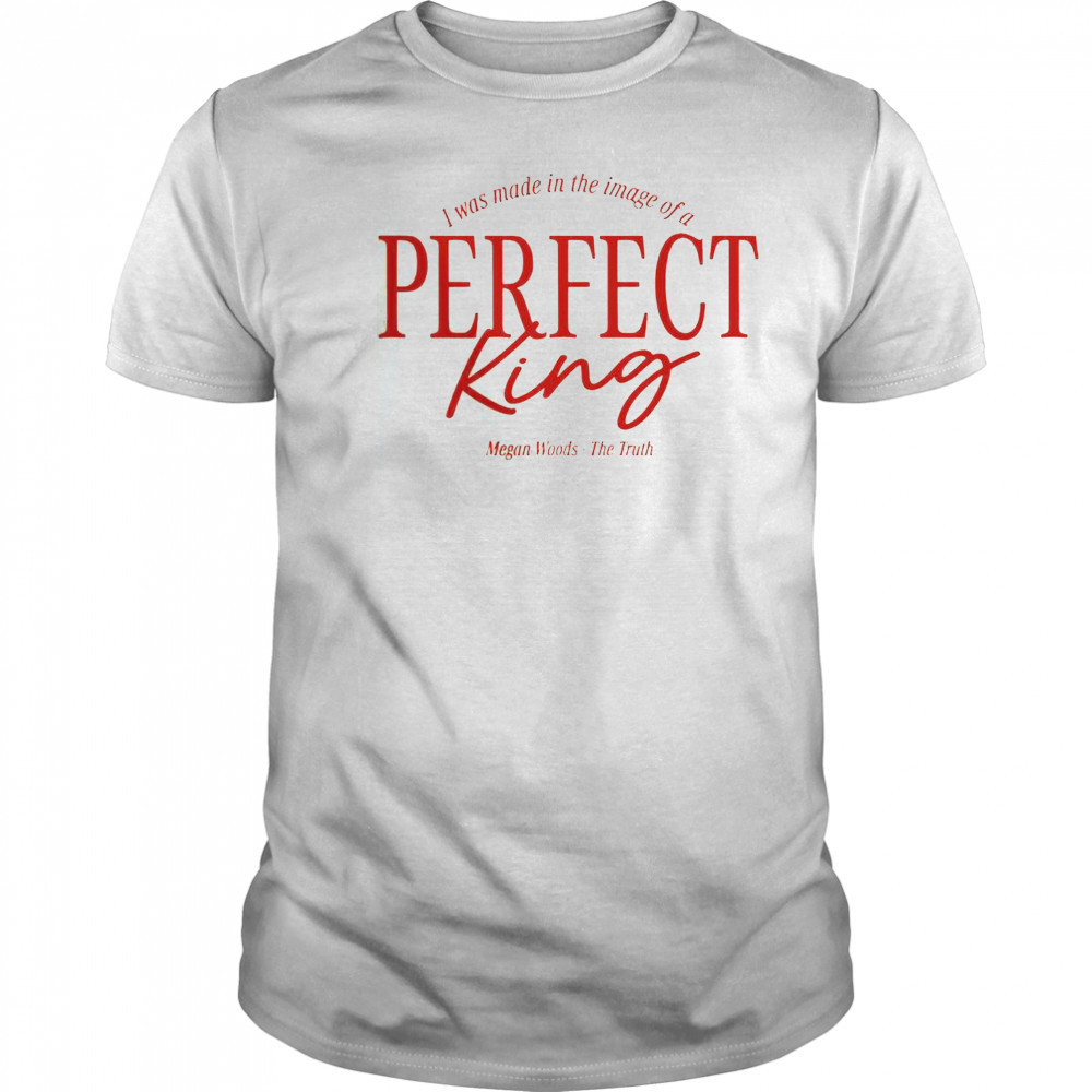 Megan Woods The Truth I Was Made In The Image Of A Perfect King T-Shirt