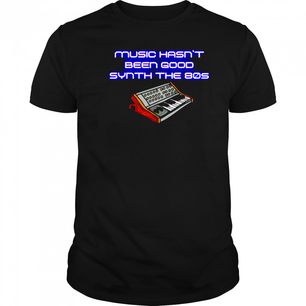 Music Hasn’t Been Good Synth The 80s shirt
